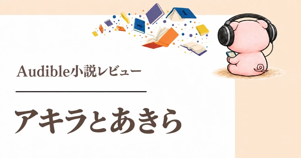 『アキラとあきら』Audible感想｜竹内涼真・横浜流星主演映画の原作を聴く