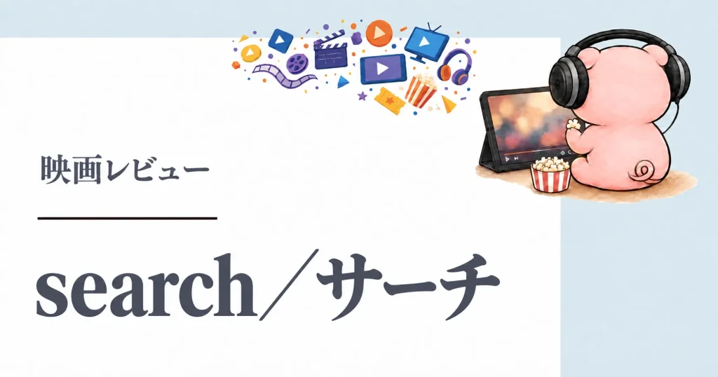 映画『search／サーチ』感想｜PC画面だけで伝わる父親の焦りと親子の距離